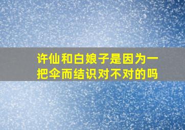 许仙和白娘子是因为一把伞而结识对不对的吗