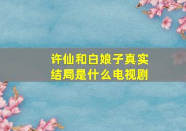 许仙和白娘子真实结局是什么电视剧