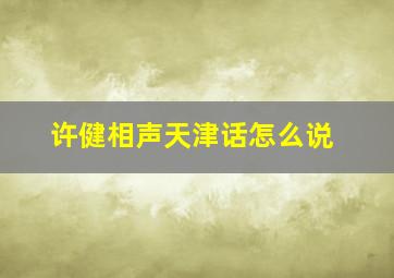 许健相声天津话怎么说