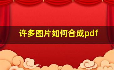 许多图片如何合成pdf