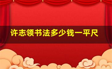 许志领书法多少钱一平尺