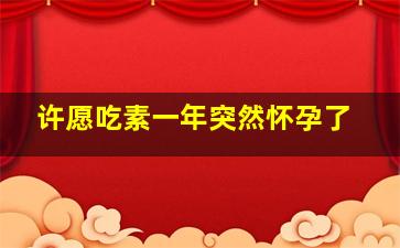 许愿吃素一年突然怀孕了