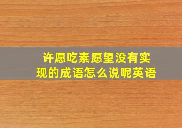 许愿吃素愿望没有实现的成语怎么说呢英语