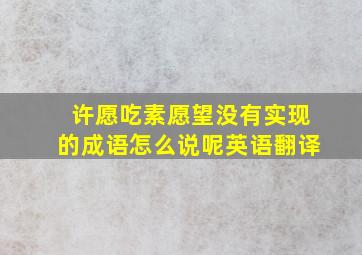 许愿吃素愿望没有实现的成语怎么说呢英语翻译