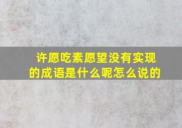 许愿吃素愿望没有实现的成语是什么呢怎么说的