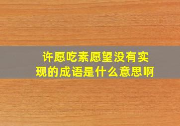 许愿吃素愿望没有实现的成语是什么意思啊