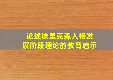 论述埃里克森人格发展阶段理论的教育启示