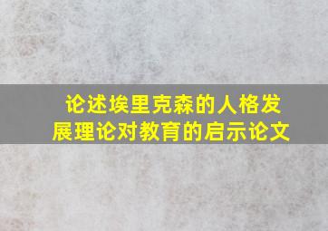 论述埃里克森的人格发展理论对教育的启示论文