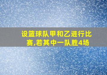 设篮球队甲和乙进行比赛,若其中一队胜4场