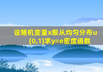 设随机变量x服从均匀分布u(0,1)求y=e密度函数