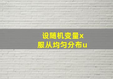 设随机变量x服从均匀分布u