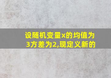 设随机变量x的均值为3方差为2,现定义新的