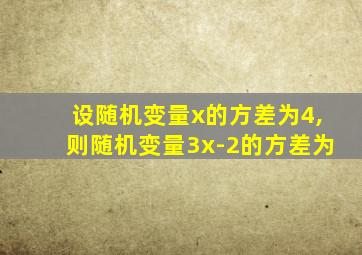 设随机变量x的方差为4,则随机变量3x-2的方差为