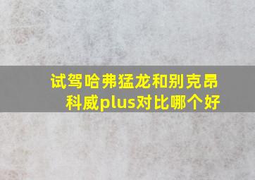 试驾哈弗猛龙和别克昂科威plus对比哪个好