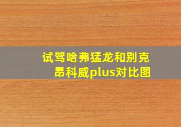 试驾哈弗猛龙和别克昂科威plus对比图