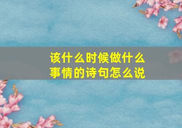 该什么时候做什么事情的诗句怎么说