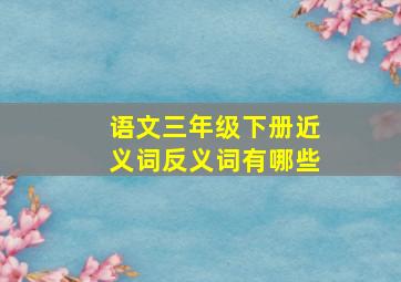 语文三年级下册近义词反义词有哪些