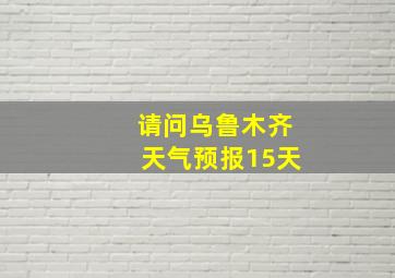 请问乌鲁木齐天气预报15天