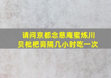 请问京都念慈庵蜜炼川贝枇杷膏隔几小时吃一次