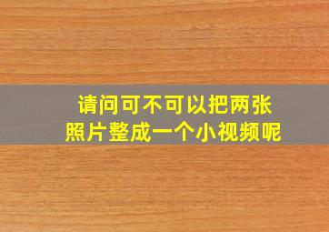 请问可不可以把两张照片整成一个小视频呢