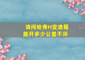 请问哈弗H变速箱能开多少公里不坏