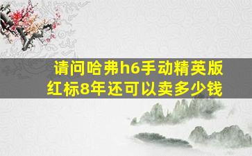 请问哈弗h6手动精英版红标8年还可以卖多少钱