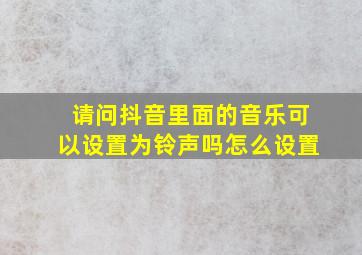 请问抖音里面的音乐可以设置为铃声吗怎么设置