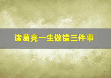 诸葛亮一生做错三件事