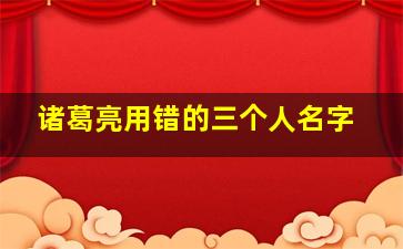 诸葛亮用错的三个人名字