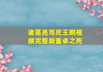 诸葛亮骂死王朗视频完整版董卓之死