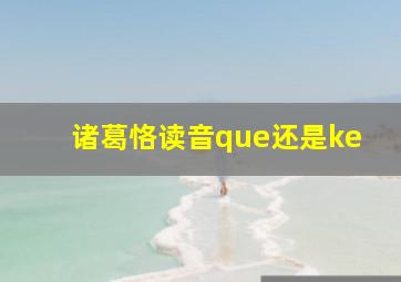 诸葛恪读音que还是ke