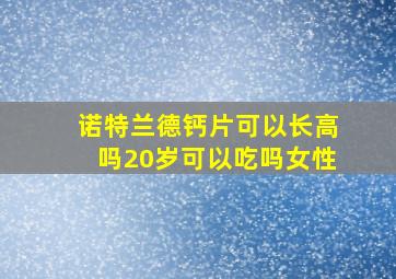 诺特兰德钙片可以长高吗20岁可以吃吗女性