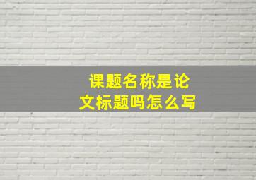 课题名称是论文标题吗怎么写