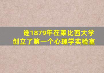 谁1879年在莱比西大学创立了第一个心理学实验室