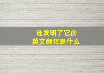 谁发明了它的英文翻译是什么