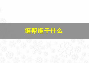 谁帮谁干什么