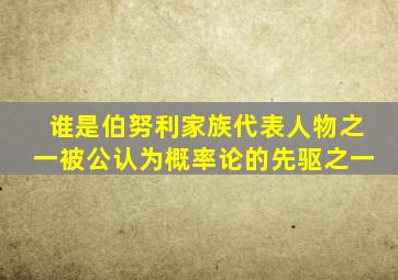 谁是伯努利家族代表人物之一被公认为概率论的先驱之一