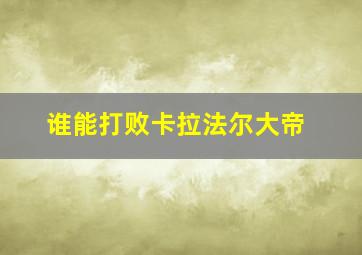 谁能打败卡拉法尔大帝