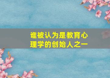 谁被认为是教育心理学的创始人之一