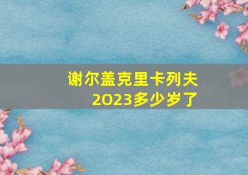 谢尔盖克里卡列夫2O23多少岁了