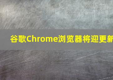 谷歌Chrome浏览器将迎更新