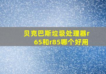 贝克巴斯垃圾处理器r65和r85哪个好用