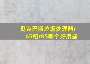 贝克巴斯垃圾处理器r65和r85哪个好用些