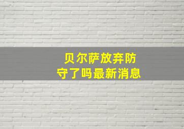 贝尔萨放弃防守了吗最新消息