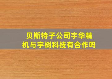 贝斯特子公司宇华精机与宇树科技有合作吗