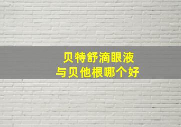 贝特舒滴眼液与贝他根哪个好