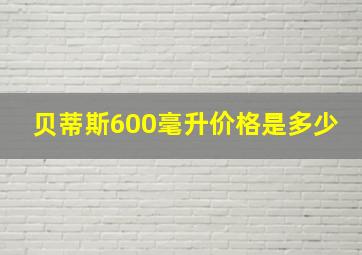 贝蒂斯600毫升价格是多少