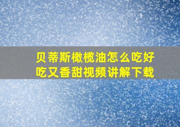 贝蒂斯橄榄油怎么吃好吃又香甜视频讲解下载