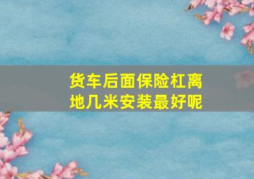 货车后面保险杠离地几米安装最好呢