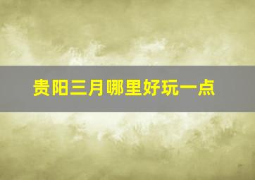 贵阳三月哪里好玩一点